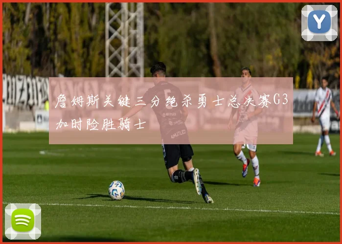 詹姆斯关键三分绝杀勇士总决赛G3加时险胜骑士