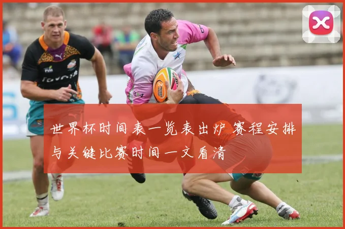 世界杯时间表一览表出炉 赛程安排与关键比赛时间一文看清