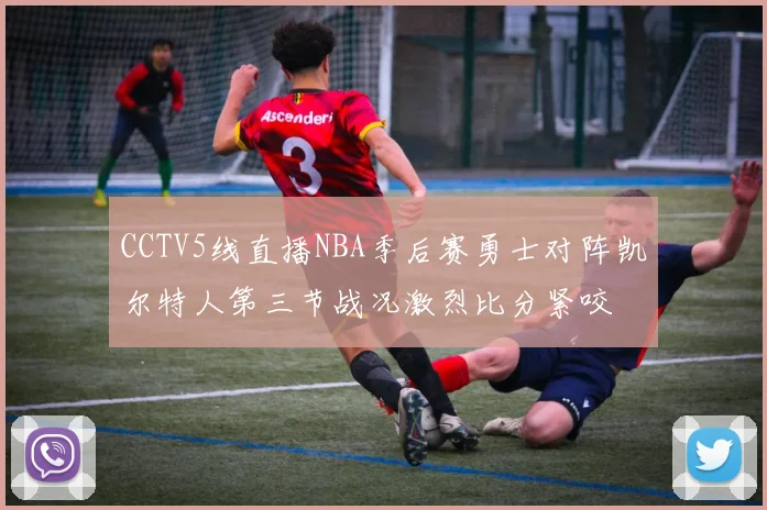 CCTV5线直播NBA季后赛勇士对阵凯尔特人第三节战况激烈比分紧咬
