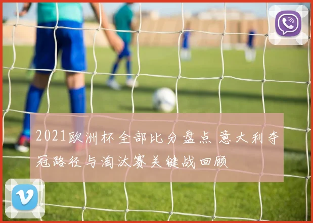 2021欧洲杯全部比分盘点 意大利夺冠路径与淘汰赛关键战回顾