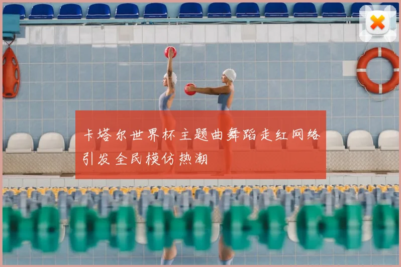 卡塔尔世界杯主题曲舞蹈走红网络引发全民模仿热潮