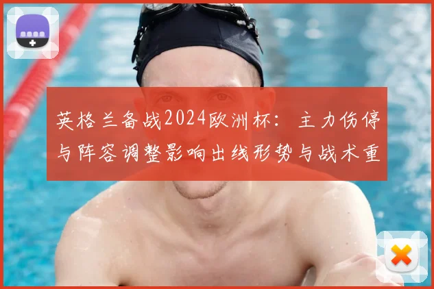 英格兰备战2024欧洲杯：主力伤停与阵容调整影响出线形势与战术重点