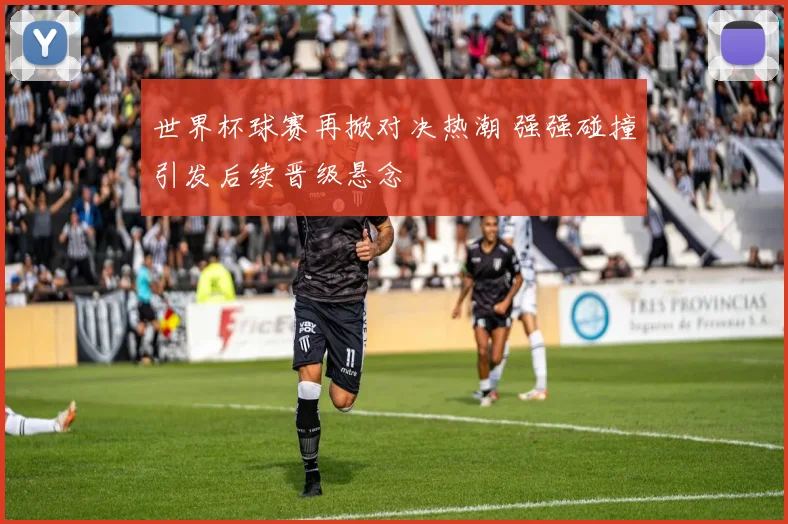 世界杯球赛再掀对决热潮 强强碰撞引发后续晋级悬念