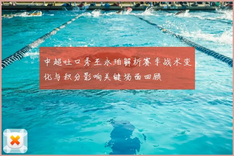 中超吐口秀王永珀解析赛季战术变化与积分影响关键场面回顾