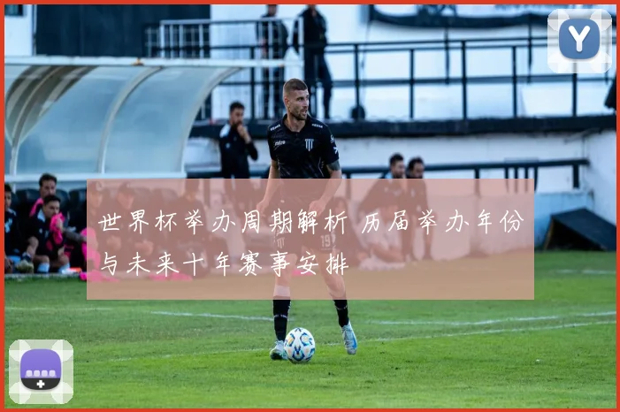 世界杯举办周期解析 历届举办年份与未来十年赛事安排