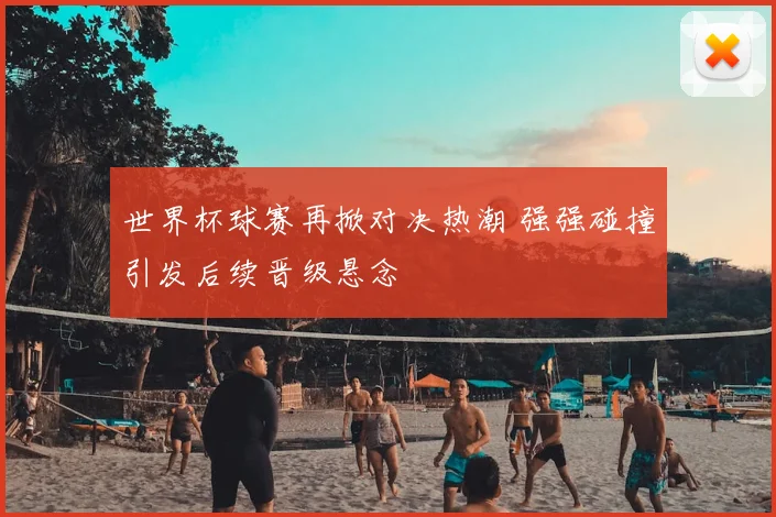 世界杯球赛再掀对决热潮 强强碰撞引发后续晋级悬念