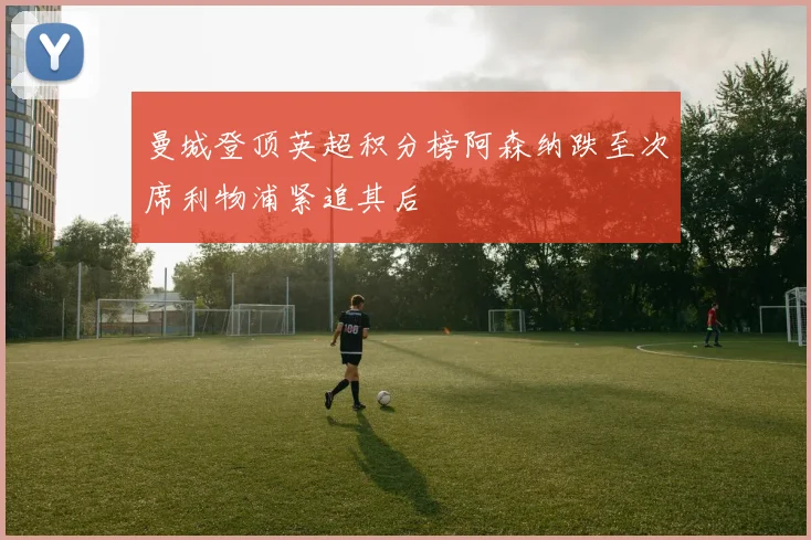 曼城登顶英超积分榜阿森纳跌至次席利物浦紧追其后