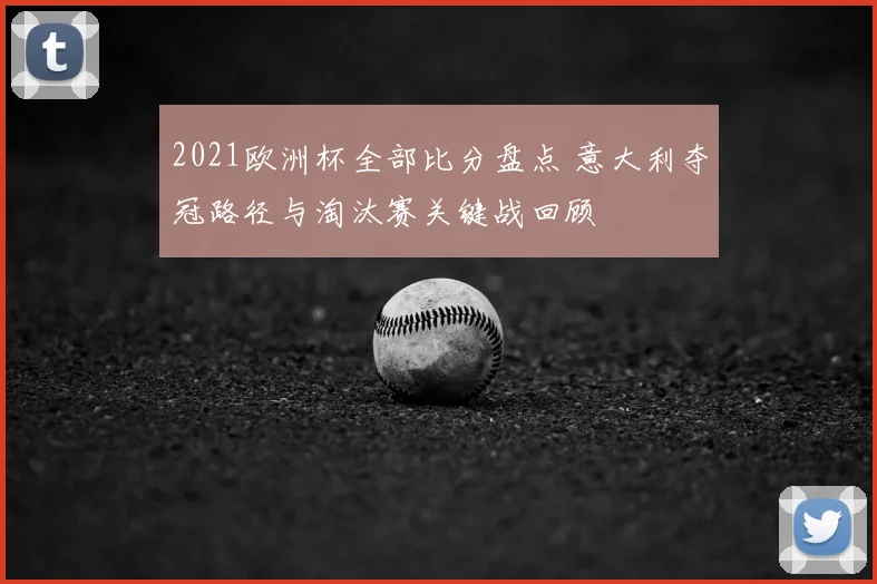 2021欧洲杯全部比分盘点 意大利夺冠路径与淘汰赛关键战回顾