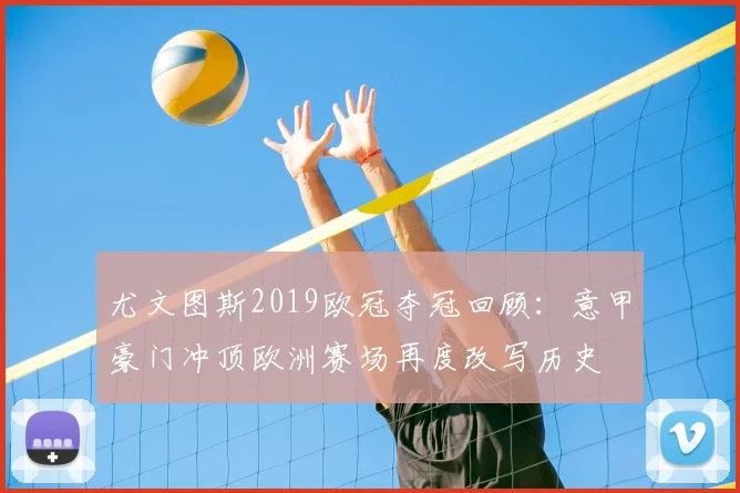 尤文图斯2019欧冠夺冠回顾：意甲豪门冲顶欧洲赛场再度改写历史