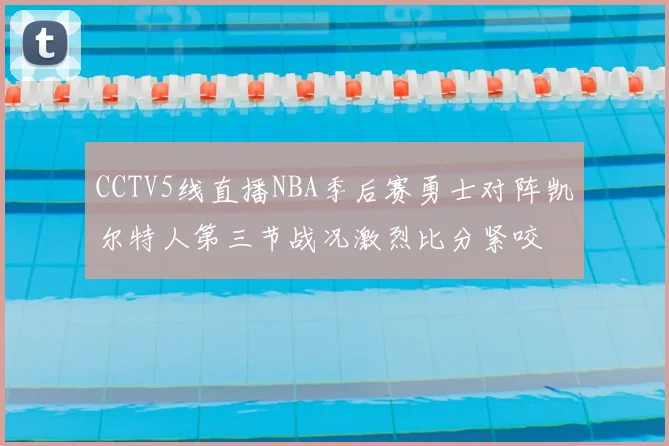 CCTV5线直播NBA季后赛勇士对阵凯尔特人第三节战况激烈比分紧咬
