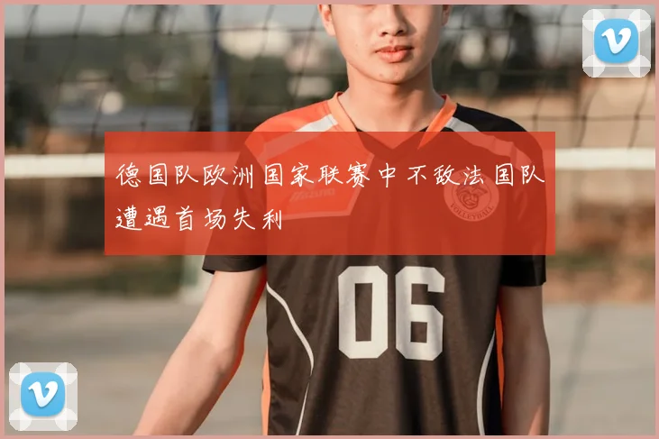 德国队欧洲国家联赛中不敌法国队遭遇首场失利