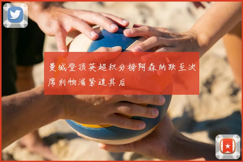 曼城登顶英超积分榜阿森纳跌至次席利物浦紧追其后