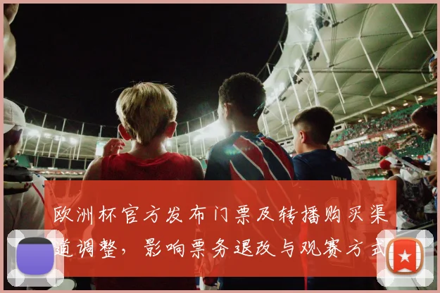 欧洲杯官方发布门票及转播购买渠道调整，影响票务退改与观赛方式