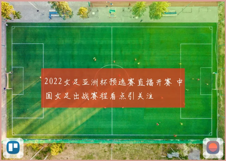 2022女足亚洲杯预选赛直播开赛 中国女足出战赛程看点引关注
