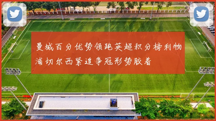 曼城百分优势领跑英超积分榜利物浦切尔西紧追争冠形势胶着