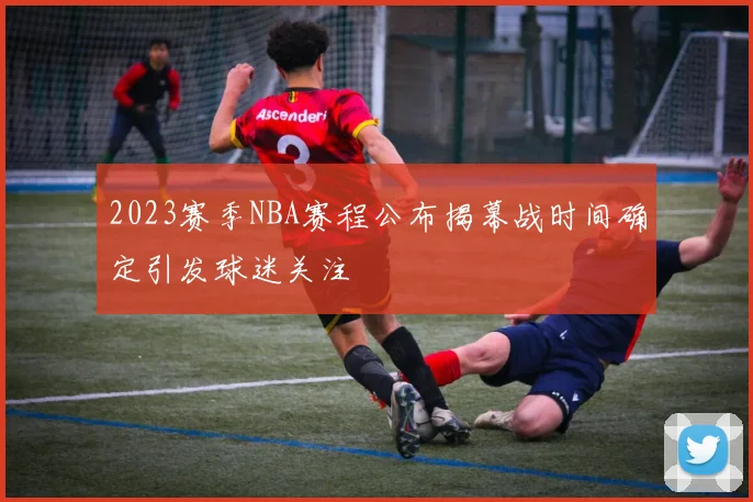 2023赛季NBA赛程公布揭幕战时间确定引发球迷关注