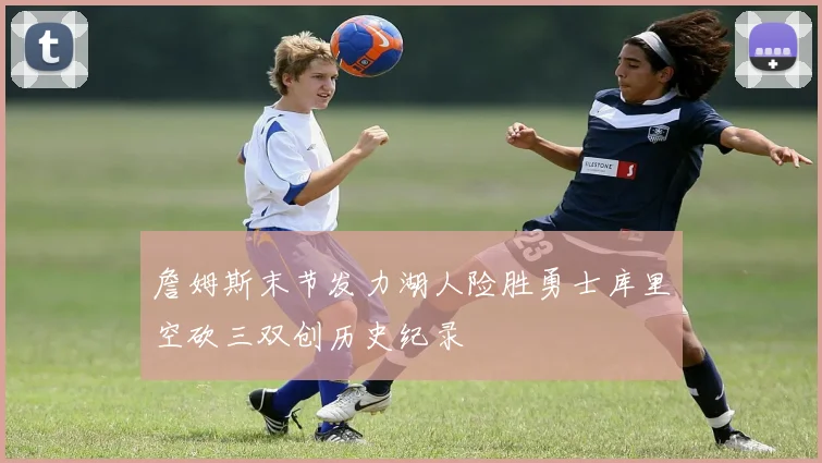 詹姆斯末节发力湖人险胜勇士库里空砍三双创历史纪录