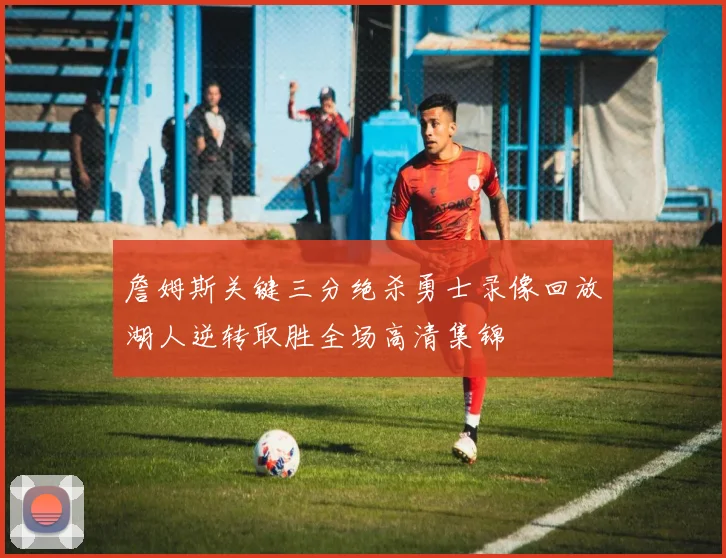 詹姆斯关键三分绝杀勇士录像回放湖人逆转取胜全场高清集锦