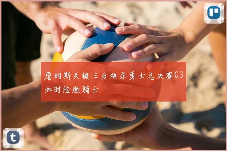 詹姆斯关键三分绝杀勇士总决赛G3加时险胜骑士