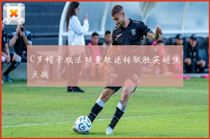 C罗帽子戏法助曼联逆转取胜英超焦点战