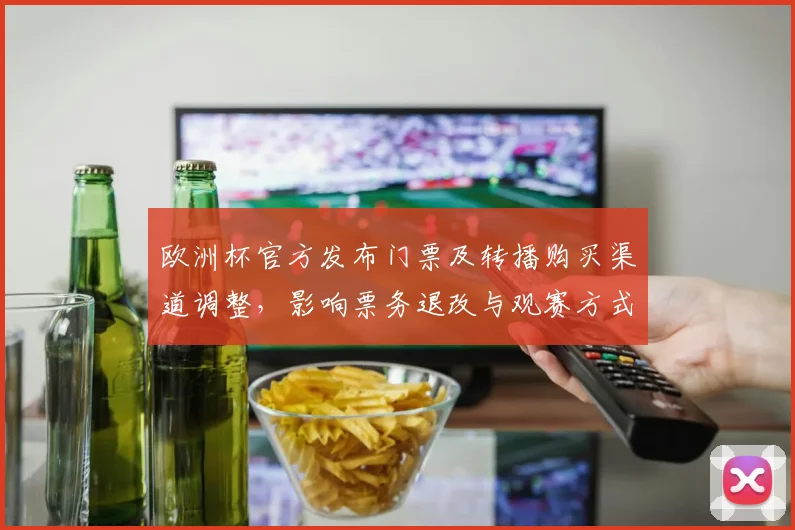 欧洲杯官方发布门票及转播购买渠道调整,影响票务退改与观赛方式