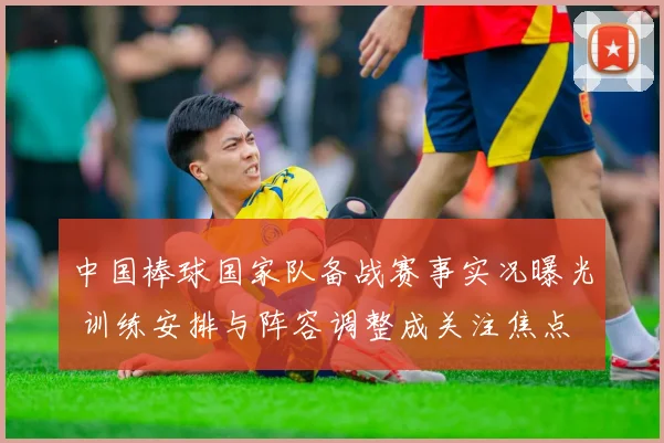 中国棒球国家队备战赛事实况曝光 训练安排与阵容调整成关注焦点