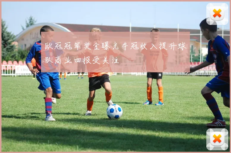 欧冠冠军奖金曝光夺冠收入提升球队商业回报受关注