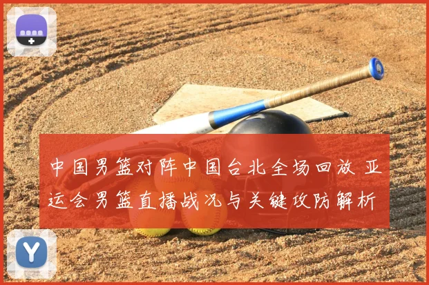 中国男篮对阵中国台北全场回放 亚运会男篮直播战况与关键攻防解析