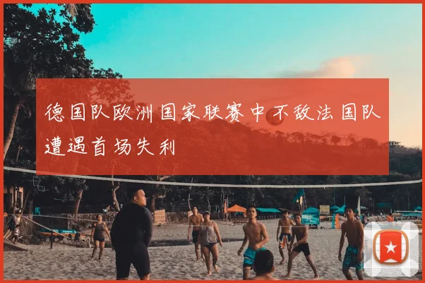 德国队欧洲国家联赛中不敌法国队遭遇首场失利