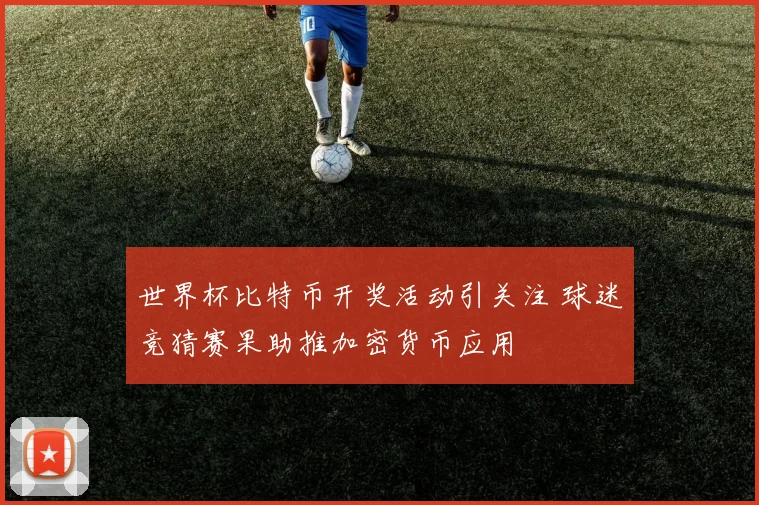 世界杯比特币开奖活动引关注 球迷竞猜赛果助推加密货币应用