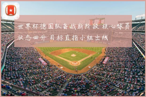 世界杯德国队备战新阶段 核心球员状态回升 目标直指小组出线