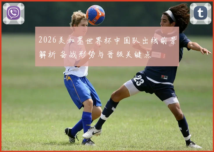 2026美加墨世界杯中国队出线前景解析 备战形势与晋级关键点