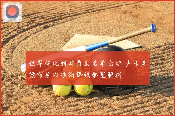 世界杯比利时首发名单出炉 卢卡库德布劳内领衔锋线配置解析