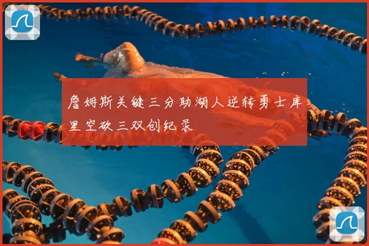 詹姆斯关键三分助湖人逆转勇士库里空砍三双创纪录