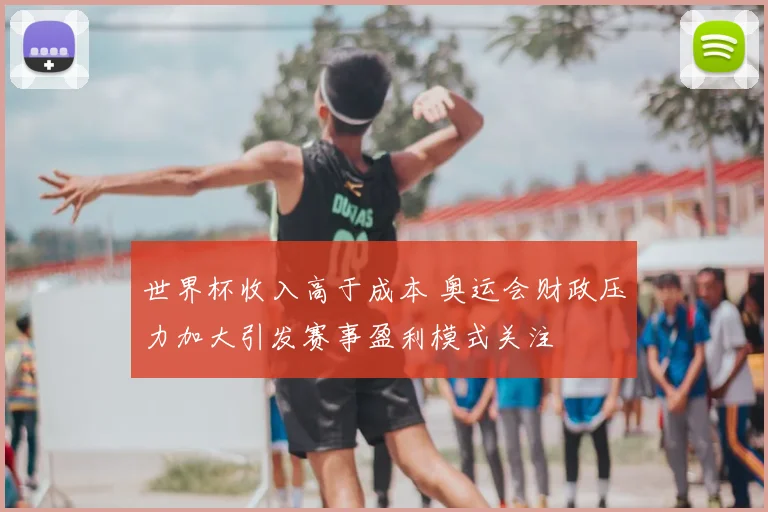 世界杯收入高于成本 奥运会财政压力加大引发赛事盈利模式关注