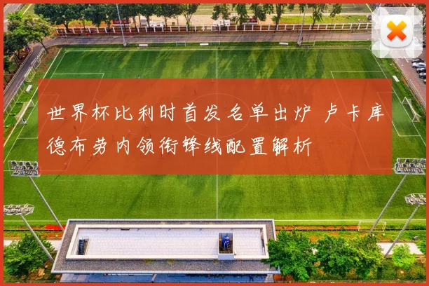 世界杯比利时首发名单出炉 卢卡库德布劳内领衔锋线配置解析