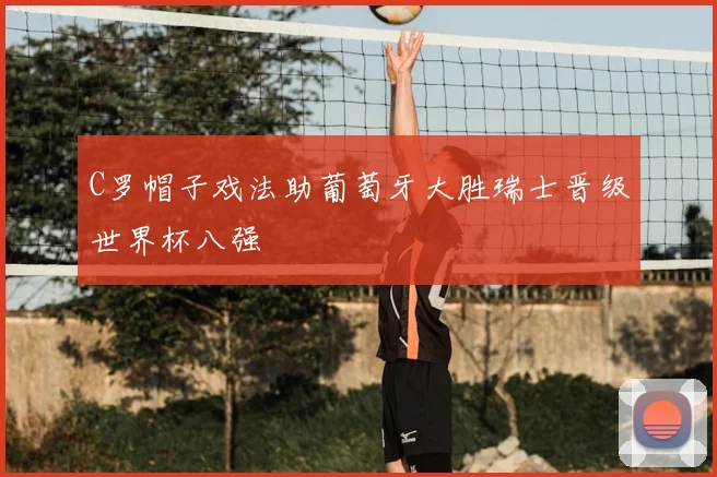 C罗帽子戏法助葡萄牙大胜瑞士晋级世界杯八强