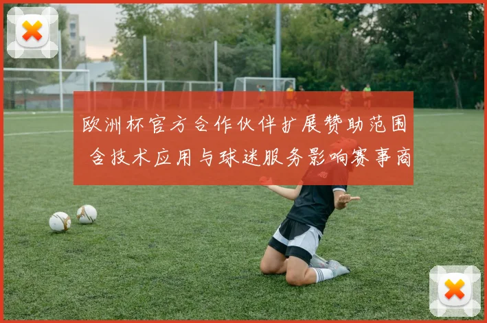 欧洲杯官方合作伙伴扩展赞助范围 含技术应用与球迷服务影响赛事商业化