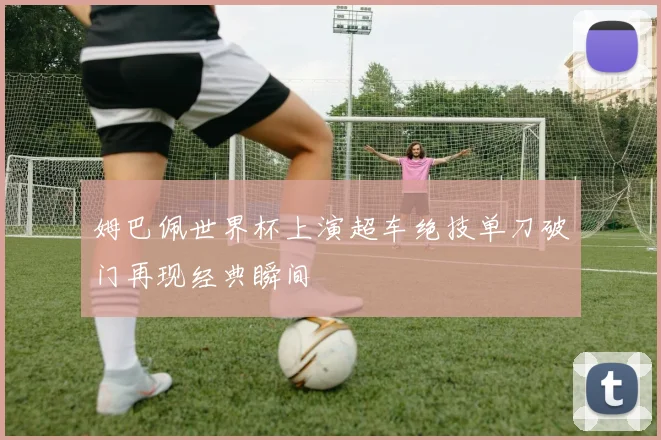 姆巴佩世界杯上演超车绝技单刀破门再现经典瞬间