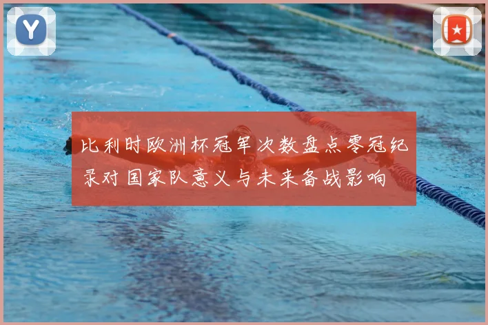 比利时欧洲杯冠军次数盘点零冠纪录对国家队意义与未来备战影响