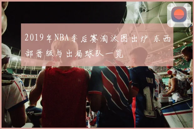 2019年NBA季后赛淘汰图出炉 东西部晋级与出局球队一览