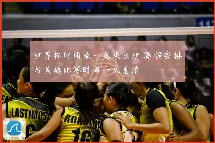 世界杯时间表一览表出炉 赛程安排与关键比赛时间一文看清