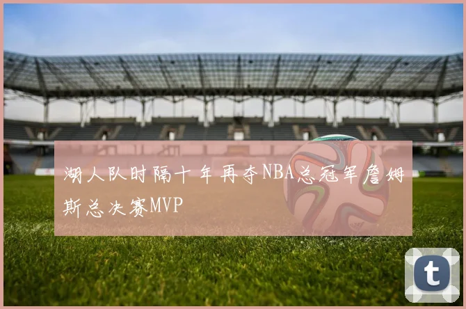 湖人队时隔十年再夺NBA总冠军詹姆斯总决赛MVP