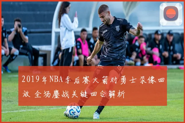 2019年NBA季后赛火箭对勇士录像回放 全场鏖战关键回合解析