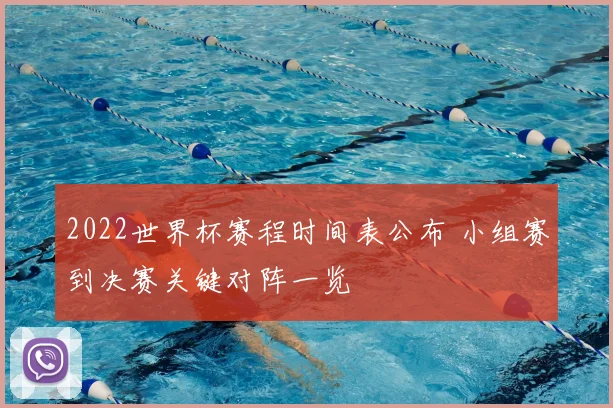 2022世界杯赛程时间表公布 小组赛到决赛关键对阵一览
