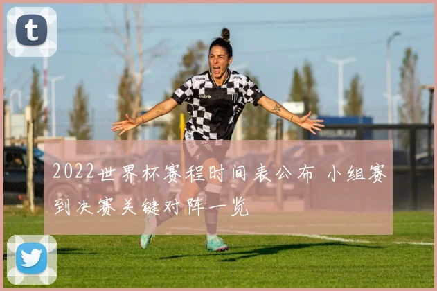 2022世界杯赛程时间表公布 小组赛到决赛关键对阵一览