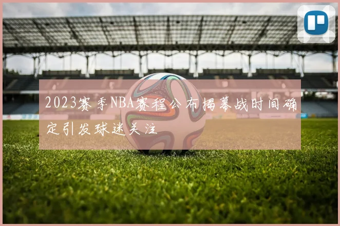2023赛季NBA赛程公布揭幕战时间确定引发球迷关注