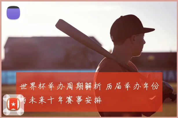 世界杯举办周期解析 历届举办年份与未来十年赛事安排