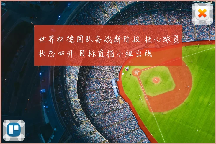 世界杯德国队备战新阶段 核心球员状态回升 目标直指小组出线