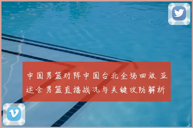 中国男篮对阵中国台北全场回放 亚运会男篮直播战况与关键攻防解析